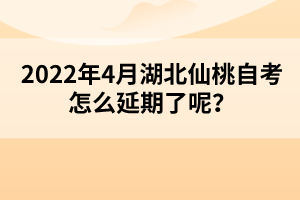 2022年4月湖北仙桃自考怎么延期了呢？