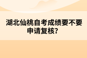 湖北仙桃自考成績要不要申請復(fù)核？