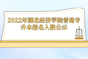 2022年湖北經濟學院普通專升本報名人數公示