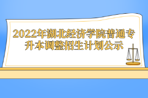 2022年湖北經(jīng)濟(jì)學(xué)院普通專升本調(diào)整招生計(jì)劃公示