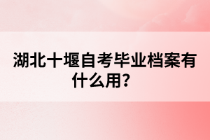 湖北十堰自考畢業(yè)檔案有什么用？