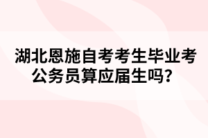 湖北恩施自考考生畢業(yè)考公務員算應屆生嗎?