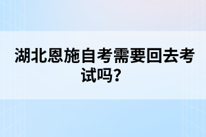 湖北恩施自考需要回去考試嗎？