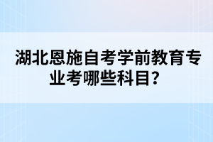 湖北恩施自考學(xué)前教育專業(yè)考哪些科目?
