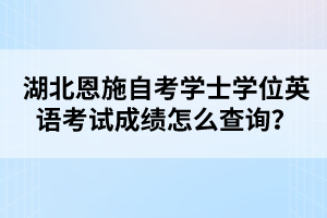 湖北恩施自考學(xué)士學(xué)位英語考試成績怎么查詢？