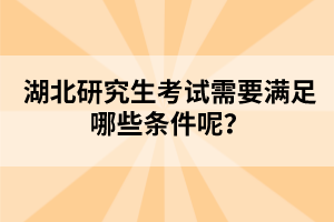 湖北研究生考試需要滿足哪些條件呢？