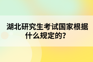 湖北研究生考試國(guó)家根據(jù)什么規(guī)定的？