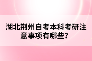 湖北荊州自考本科考研注意事項有哪些？