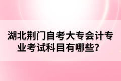 湖北荊門自考大專會計專業(yè)考試科目有哪些？