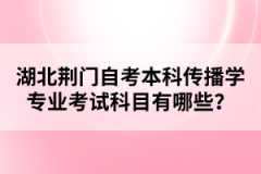 湖北荊門自考本科傳播學專業(yè)考試科目有哪些？