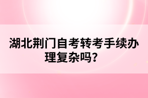 湖北荊門自考轉(zhuǎn)考手續(xù)辦理復(fù)雜嗎？