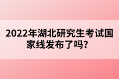 2022年湖北研究生考試國家線發(fā)布了嗎？