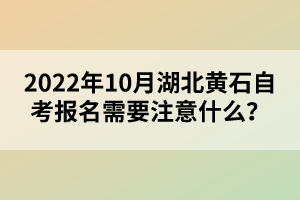 2022年10月湖北黃石自考報名需要注意什么？