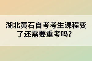 湖北黃石自考考生課程變了還需要重考嗎？