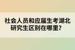 社會(huì)人員和應(yīng)屆生考湖北研究生區(qū)別在哪里？