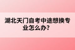 湖北天門自考中途想換專業(yè)怎么辦？