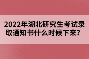 2022年湖北研究生考試錄取通知書什么時候下來？