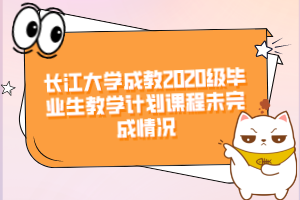 長江大學(xué)成教2020級(jí)畢業(yè)生教學(xué)計(jì)劃課程未完成情況