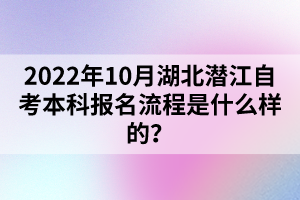 2022年10月湖北潛江自考本科報(bào)名流程是什么樣的？