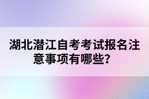 湖北潛江自考考試報(bào)名注意事項(xiàng)有哪些？