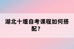 湖北十堰自考課程如何搭配？