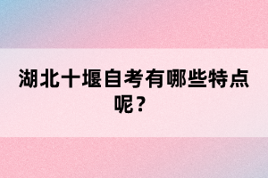湖北十堰自考有哪些特點(diǎn)呢?