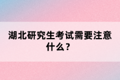 湖北研究生考試需要注意什么？
