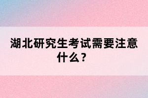 湖北研究生考試需要注意什么？