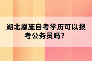 湖北恩施自考學(xué)歷可以報考公務(wù)員嗎？