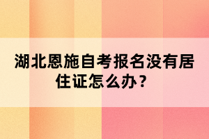 湖北恩施自考報名沒有居住證怎么辦？