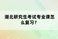 湖北研究生考試專業(yè)課怎么復(fù)習(xí)？