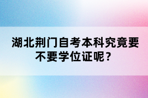湖北荊門自考本科究竟要不要學(xué)位證呢？