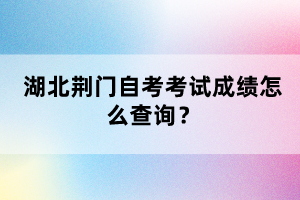 湖北荊門自考考試成績怎么查詢?