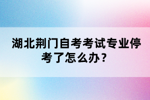 湖北荊門自考考試專業(yè)?？剂嗽趺崔k？