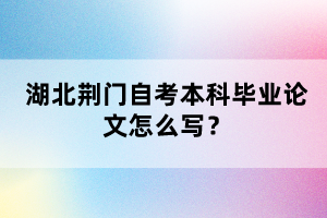 湖北荊門自考本科畢業(yè)論文怎么寫？