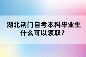 湖北荊門(mén)自考本科畢業(yè)生什么可以領(lǐng)??？