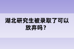 湖北研究生被錄取了可以放棄嗎？