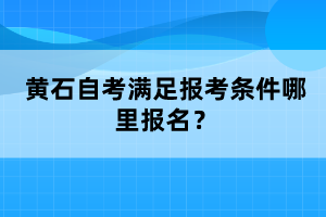 黃石自考滿足報考條件哪里報名？