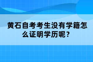 黃石自考考生沒有學(xué)籍怎么證明學(xué)歷呢？