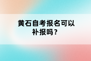 黃石自考報(bào)名可以補(bǔ)報(bào)嗎？