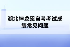 湖北神龍架自考考試成績(jī)常見(jiàn)問(wèn)題