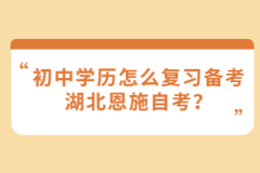 初中學歷怎么復習備考湖北恩施自考？
