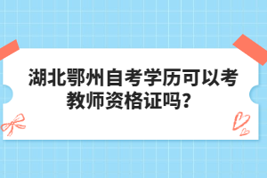 湖北鄂州自考學歷可以考教師資格證嗎？