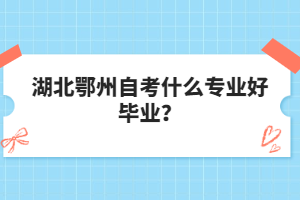 湖北鄂州自考什么專業(yè)好畢業(yè)？