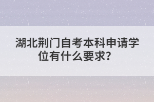 湖北荊門自考本科申請學(xué)位有什么要求？
