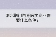湖北荊門自考醫(yī)學(xué)專業(yè)需要什么條件？