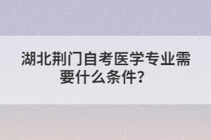 湖北荊門自考醫(yī)學(xué)專業(yè)需要什么條件？
