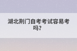 湖北荊門自考考試容易考嗎？