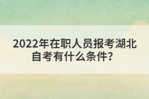 2022年在職人員報考湖北自考有什么條件？