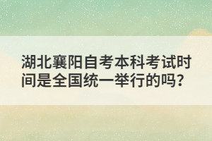 湖北襄陽自考本科考試時間是全國統(tǒng)一舉行的嗎？